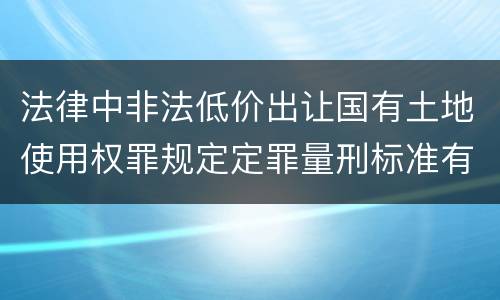 法律中非法低价出让国有土地使用权罪规定定罪量刑标准有哪些