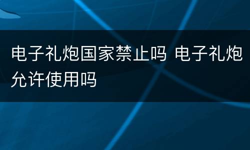 电子礼炮国家禁止吗 电子礼炮允许使用吗