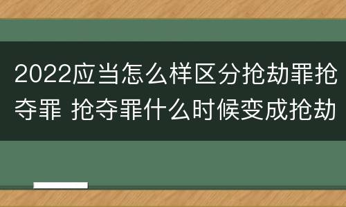 2022应当怎么样区分抢劫罪抢夺罪 抢夺罪什么时候变成抢劫罪