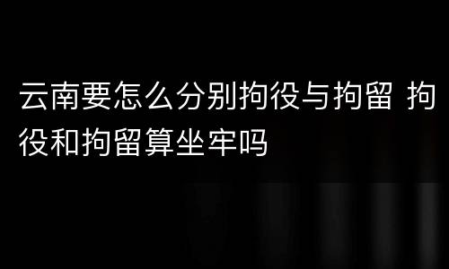 云南要怎么分别拘役与拘留 拘役和拘留算坐牢吗