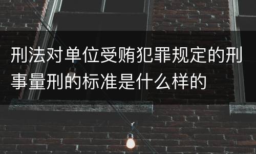 刑法对单位受贿犯罪规定的刑事量刑的标准是什么样的