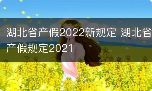 湖北省产假2022新规定 湖北省产假规定2021