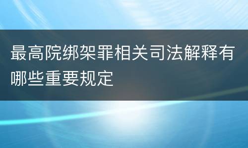 最高院绑架罪相关司法解释有哪些重要规定