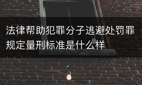 法律帮助犯罪分子逃避处罚罪规定量刑标准是什么样