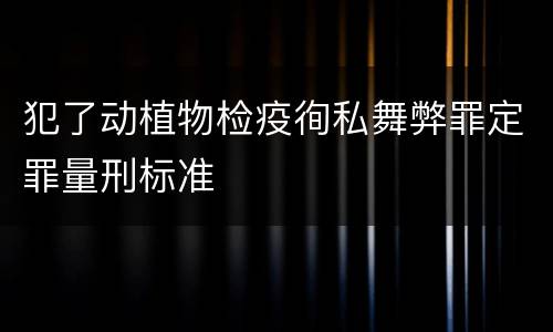 犯了动植物检疫徇私舞弊罪定罪量刑标准
