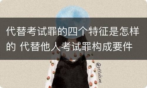 代替考试罪的四个特征是怎样的 代替他人考试罪构成要件