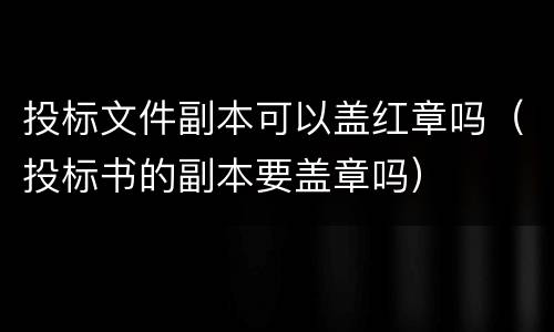 投标文件副本可以盖红章吗（投标书的副本要盖章吗）