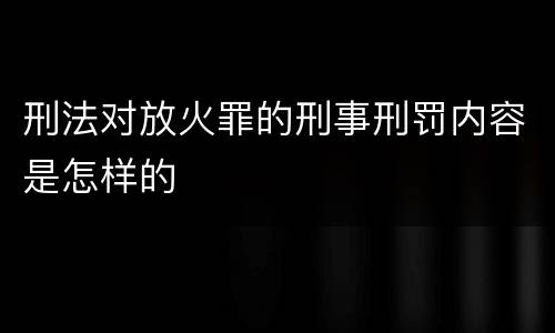 刑法对放火罪的刑事刑罚内容是怎样的