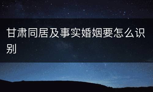 甘肃同居及事实婚姻要怎么识别