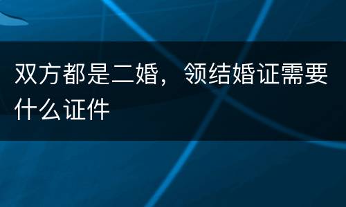 双方都是二婚，领结婚证需要什么证件
