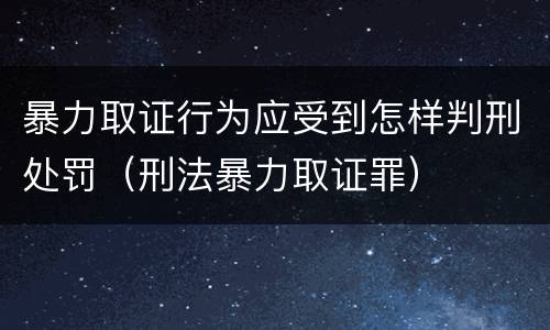 暴力取证行为应受到怎样判刑处罚（刑法暴力取证罪）