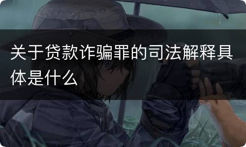 关于贷款诈骗罪的司法解释具体是什么