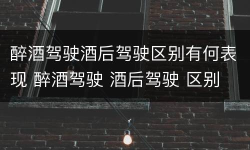 醉酒驾驶酒后驾驶区别有何表现 醉酒驾驶 酒后驾驶 区别