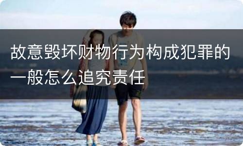 故意毁坏财物行为构成犯罪的一般怎么追究责任