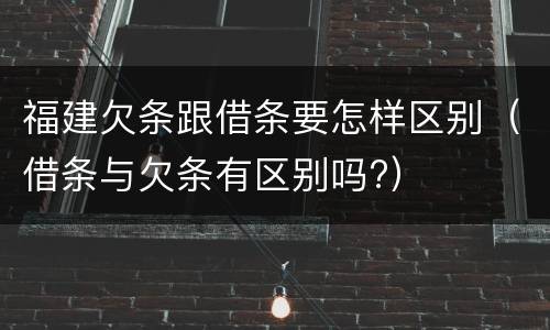 福建欠条跟借条要怎样区别（借条与欠条有区别吗?）