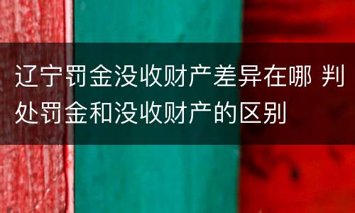 辽宁罚金没收财产差异在哪 判处罚金和没收财产的区别