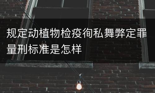 规定动植物检疫徇私舞弊定罪量刑标准是怎样