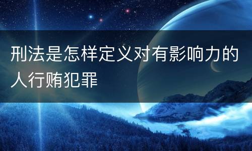 刑法是怎样定义对有影响力的人行贿犯罪