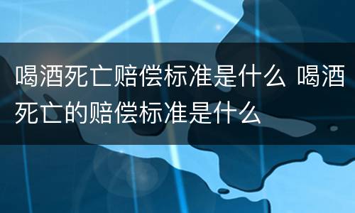 喝酒死亡赔偿标准是什么 喝酒死亡的赔偿标准是什么