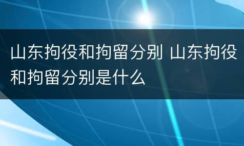 山东拘役和拘留分别 山东拘役和拘留分别是什么