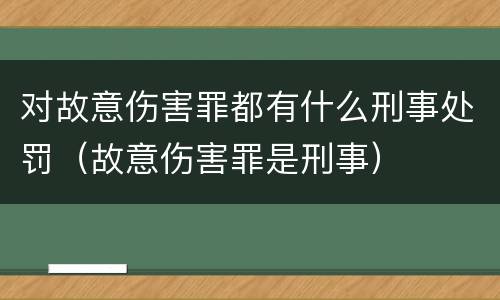 对故意伤害罪都有什么刑事处罚（故意伤害罪是刑事）