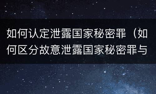 如何认定泄露国家秘密罪（如何区分故意泄露国家秘密罪与过失泄露国家秘密罪?）