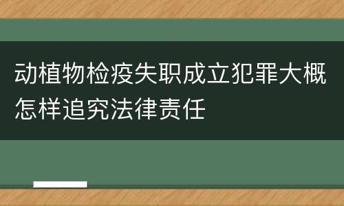 动植物检疫失职成立犯罪大概怎样追究法律责任