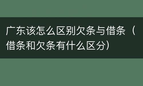 广东该怎么区别欠条与借条（借条和欠条有什么区分）