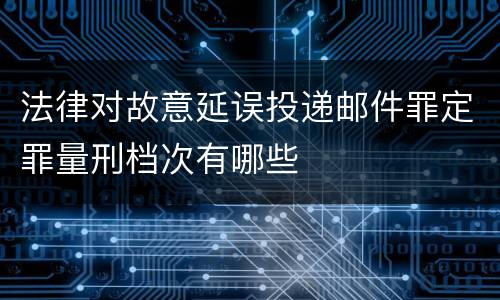 法律对故意延误投递邮件罪定罪量刑档次有哪些