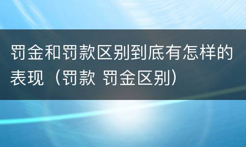 罚金和罚款区别到底有怎样的表现（罚款 罚金区别）