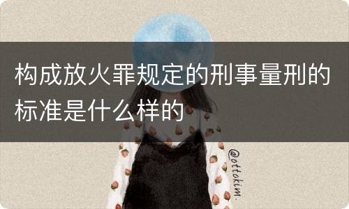 构成放火罪规定的刑事量刑的标准是什么样的