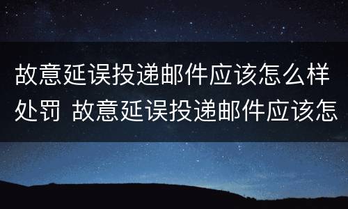 故意延误投递邮件应该怎么样处罚 故意延误投递邮件应该怎么样处罚他