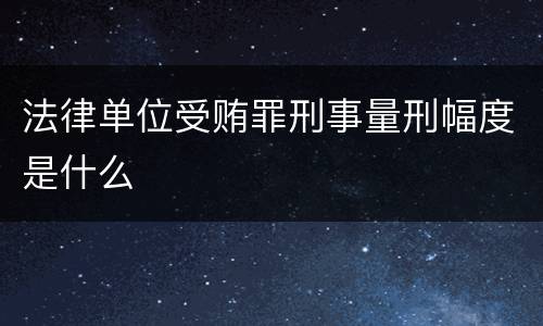 法律单位受贿罪刑事量刑幅度是什么