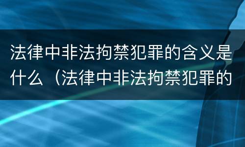 法律中非法拘禁犯罪的含义是什么（法律中非法拘禁犯罪的含义是什么意思）