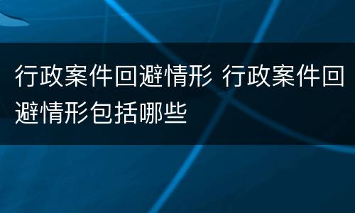 行政案件回避情形 行政案件回避情形包括哪些