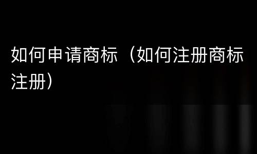 如何申请商标（如何注册商标注册）