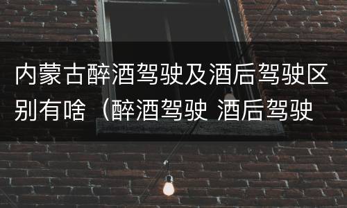 内蒙古醉酒驾驶及酒后驾驶区别有啥（醉酒驾驶 酒后驾驶 区别）