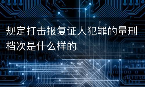 规定打击报复证人犯罪的量刑档次是什么样的