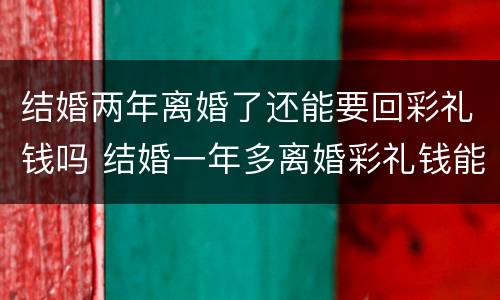结婚两年离婚了还能要回彩礼钱吗 结婚一年多离婚彩礼钱能要回来吗