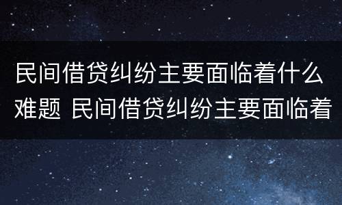民间借贷纠纷主要面临着什么难题 民间借贷纠纷主要面临着什么难题呢