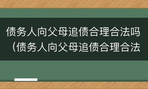 债务人向父母追债合理合法吗（债务人向父母追债合理合法吗怎么办）