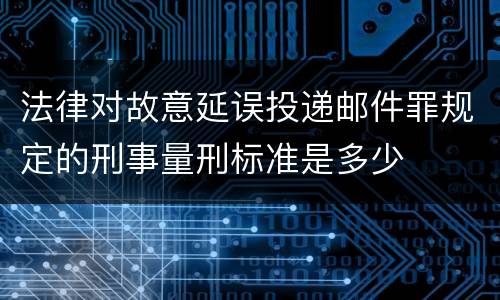 法律对故意延误投递邮件罪规定的刑事量刑标准是多少