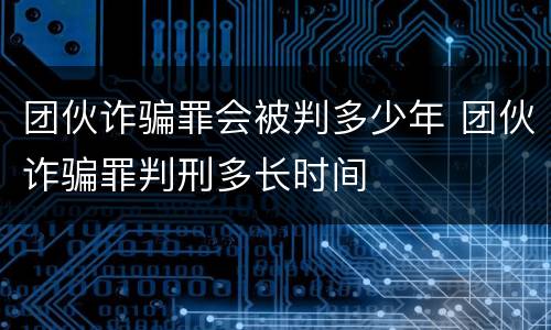 团伙诈骗罪会被判多少年 团伙诈骗罪判刑多长时间