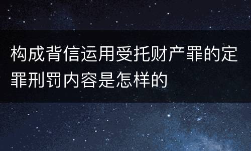 构成背信运用受托财产罪的定罪刑罚内容是怎样的