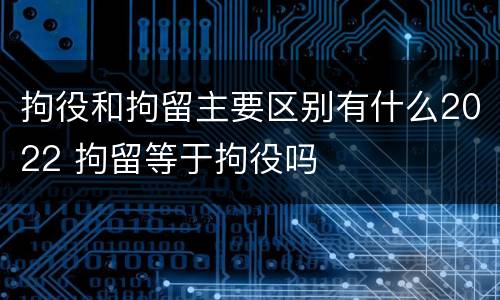 拘役和拘留主要区别有什么2022 拘留等于拘役吗