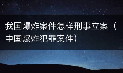 我国爆炸案件怎样刑事立案（中国爆炸犯罪案件）