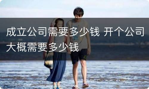 成立公司需要多少钱 开个公司大概需要多少钱