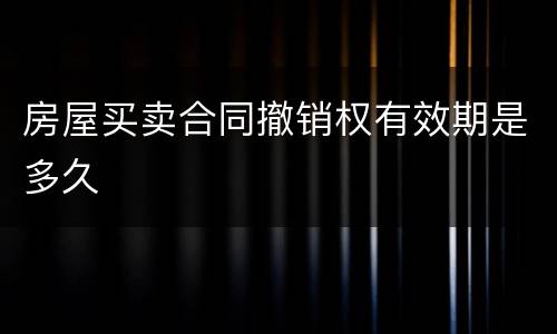 房屋买卖合同撤销权有效期是多久