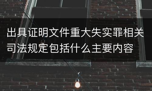 出具证明文件重大失实罪相关司法规定包括什么主要内容