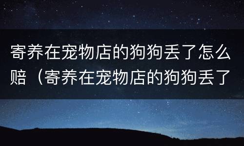 寄养在宠物店的狗狗丢了怎么赔（寄养在宠物店的狗狗丢了怎么赔钱）